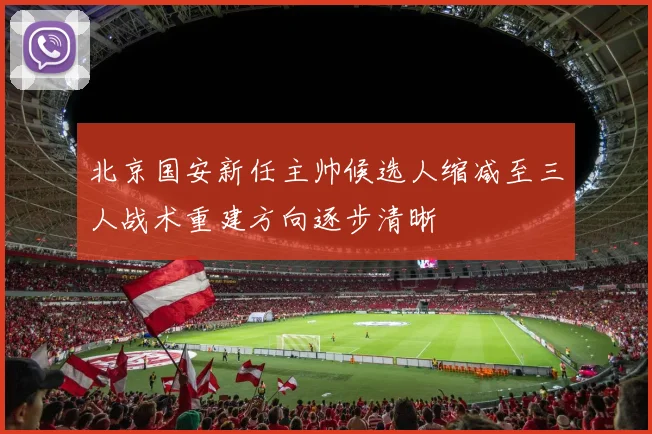 北京国安新任主帅候选人缩减至三人战术重建方向逐步清晰