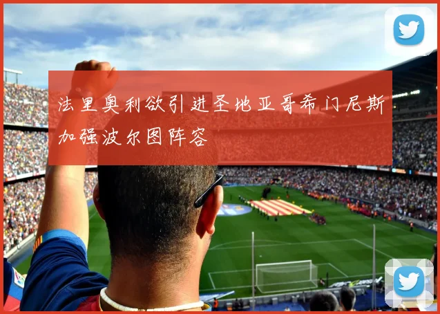 法里奥利欲引进圣地亚哥希门尼斯加强波尔图阵容