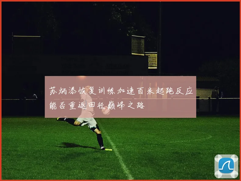 苏炳添恢复训练加速百米起跑反应能否重返田径巅峰之路